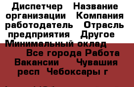 Диспетчер › Название организации ­ Компания-работодатель › Отрасль предприятия ­ Другое › Минимальный оклад ­ 17 000 - Все города Работа » Вакансии   . Чувашия респ.,Чебоксары г.